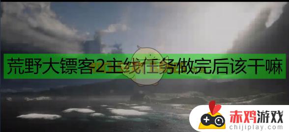 荒野大镖客2做完主线干嘛呢 荒野大镖客2做完了主线干什么