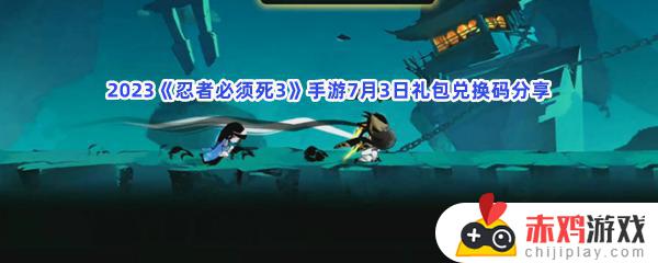 2023忍者必须死3手游7月3日礼包兑换码有哪些