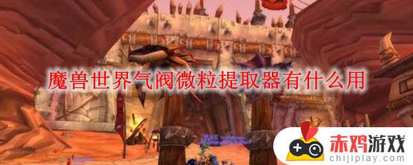 魔兽世界气阀微粒提取器怎么用 魔兽世界气阀微粒提取器作用